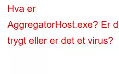 Hva er AggregatorHost.exe? Er det trygt eller er det et virus?