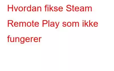 Hvordan fikse Steam Remote Play som ikke fungerer