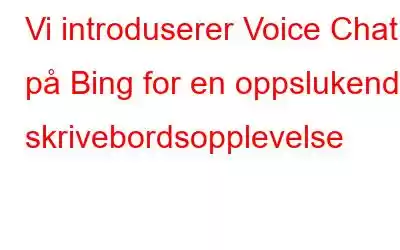 Vi introduserer Voice Chat på Bing for en oppslukende skrivebordsopplevelse