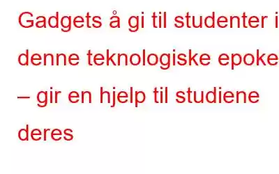 Gadgets å gi til studenter i denne teknologiske epoken – gir en hjelp til studiene deres