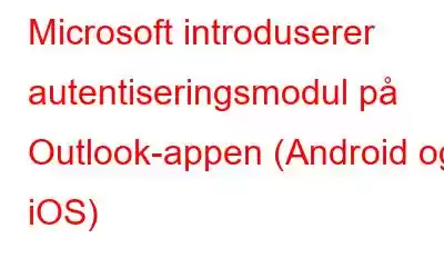 Microsoft introduserer autentiseringsmodul på Outlook-appen (Android og iOS)