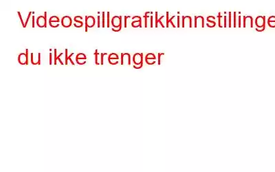 Videospillgrafikkinnstillinger du ikke trenger