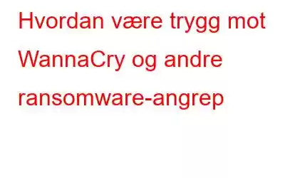 Hvordan være trygg mot WannaCry og andre ransomware-angrep