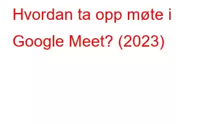 Hvordan ta opp møte i Google Meet? (2023)