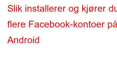 Slik installerer og kjører du flere Facebook-kontoer på Android