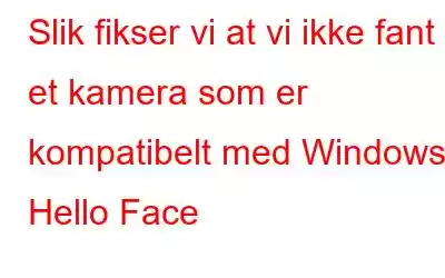 Slik fikser vi at vi ikke fant et kamera som er kompatibelt med Windows Hello Face