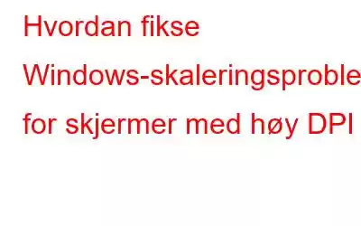 Hvordan fikse Windows-skaleringsproblemer for skjermer med høy DPI