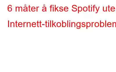 6 måter å fikse Spotify uten Internett-tilkoblingsproblem