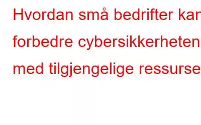 Hvordan små bedrifter kan forbedre cybersikkerheten med tilgjengelige ressurser