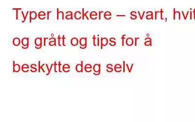 Typer hackere – svart, hvitt og grått og tips for å beskytte deg selv