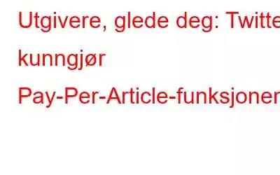 Utgivere, glede deg: Twitter kunngjør Pay-Per-Article-funksjonen!