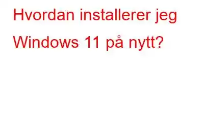 Hvordan installerer jeg Windows 11 på nytt?