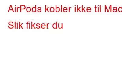 AirPods kobler ikke til Mac? Slik fikser du