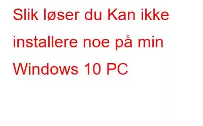 Slik løser du Kan ikke installere noe på min Windows 10 PC