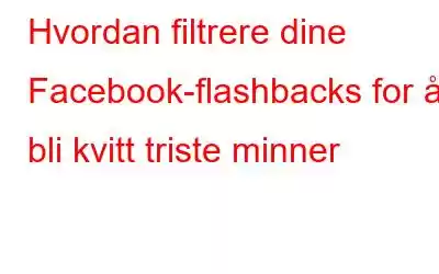 Hvordan filtrere dine Facebook-flashbacks for å bli kvitt triste minner