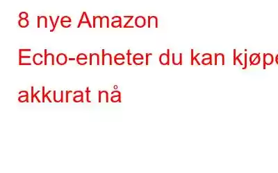 8 nye Amazon Echo-enheter du kan kjøpe akkurat nå