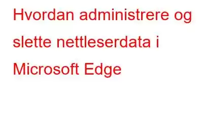 Hvordan administrere og slette nettleserdata i Microsoft Edge