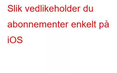 Slik vedlikeholder du abonnementer enkelt på iOS