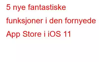 5 nye fantastiske funksjoner i den fornyede App Store i iOS 11