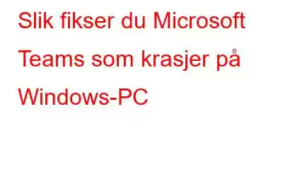 Slik fikser du Microsoft Teams som krasjer på Windows-PC