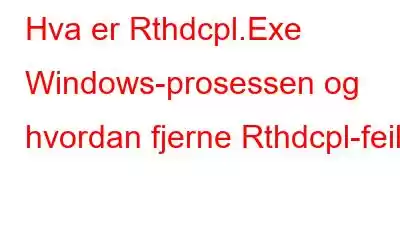 Hva er Rthdcpl.Exe Windows-prosessen og hvordan fjerne Rthdcpl-feil?