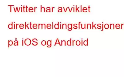 Twitter har avviklet direktemeldingsfunksjonen på iOS og Android