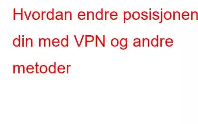 Hvordan endre posisjonen din med VPN og andre metoder