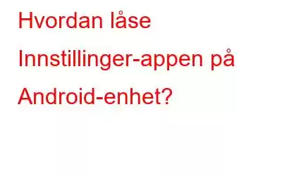 Hvordan låse Innstillinger-appen på Android-enhet?