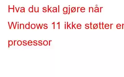 Hva du skal gjøre når Windows 11 ikke støtter en prosessor