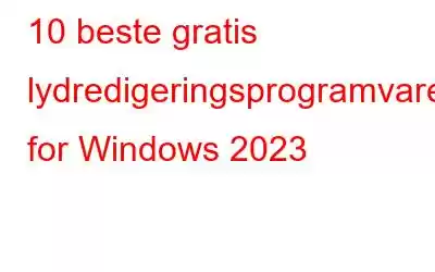 10 beste gratis lydredigeringsprogramvare for Windows 2023