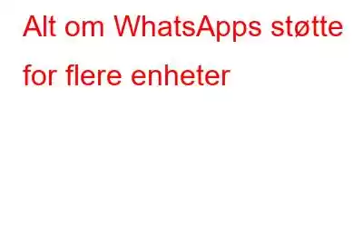 Alt om WhatsApps støtte for flere enheter