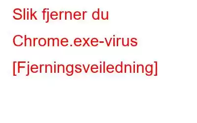 Slik fjerner du Chrome.exe-virus [Fjerningsveiledning]