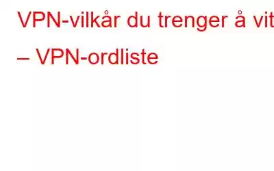 VPN-vilkår du trenger å vite – VPN-ordliste