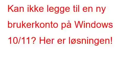 Kan ikke legge til en ny brukerkonto på Windows 10/11? Her er løsningen!