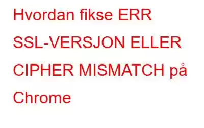 Hvordan fikse ERR SSL-VERSJON ELLER CIPHER MISMATCH på Chrome