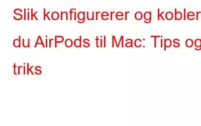 Slik konfigurerer og kobler du AirPods til Mac: Tips og triks