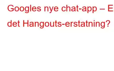 Googles nye chat-app – Er det Hangouts-erstatning?