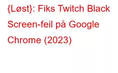 {Løst}: Fiks Twitch Black Screen-feil på Google Chrome (2023)