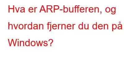 Hva er ARP-bufferen, og hvordan fjerner du den på Windows?