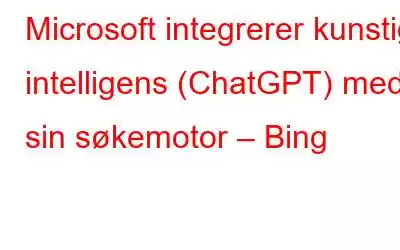 Microsoft integrerer kunstig intelligens (ChatGPT) med sin søkemotor – Bing