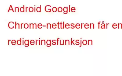 Android Google Chrome-nettleseren får en redigeringsfunksjon