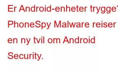 Er Android-enheter trygge? PhoneSpy Malware reiser en ny tvil om Android Security.