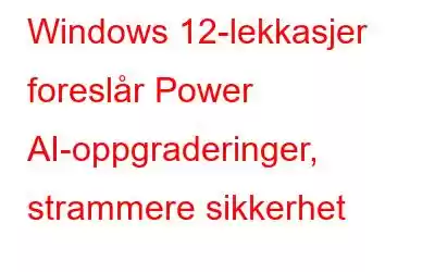 Windows 12-lekkasjer foreslår Power AI-oppgraderinger, strammere sikkerhet