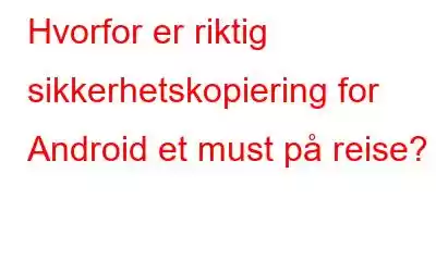 Hvorfor er riktig sikkerhetskopiering for Android et must på reise?