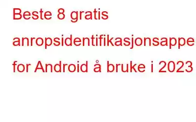 Beste 8 gratis anropsidentifikasjonsapper for Android å bruke i 2023