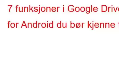 7 funksjoner i Google Drive for Android du bør kjenne til