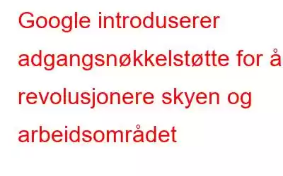 Google introduserer adgangsnøkkelstøtte for å revolusjonere skyen og arbeidsområdet