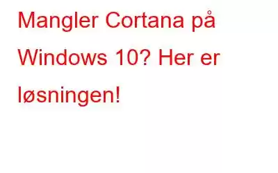 Mangler Cortana på Windows 10? Her er løsningen!