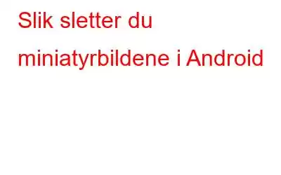 Slik sletter du miniatyrbildene i Android