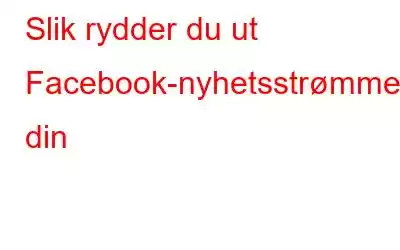 Slik rydder du ut Facebook-nyhetsstrømmen din